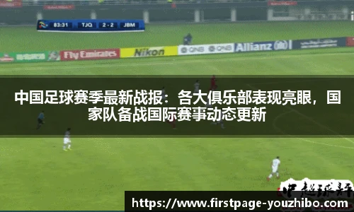 中国足球赛季最新战报：各大俱乐部表现亮眼，国家队备战国际赛事动态更新