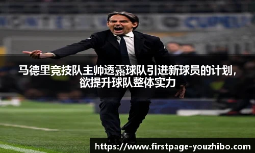 马德里竞技队主帅透露球队引进新球员的计划，欲提升球队整体实力