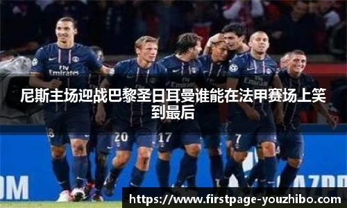 尼斯主场迎战巴黎圣日耳曼谁能在法甲赛场上笑到最后