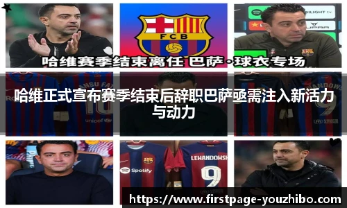 哈维正式宣布赛季结束后辞职巴萨亟需注入新活力与动力