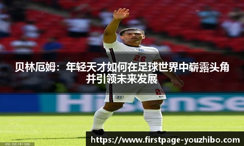 贝林厄姆：年轻天才如何在足球世界中崭露头角并引领未来发展