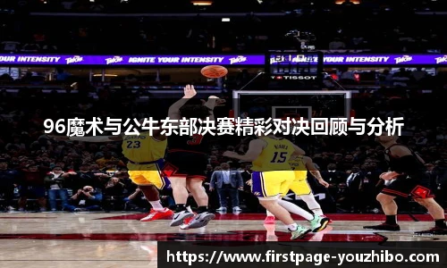96魔术与公牛东部决赛精彩对决回顾与分析