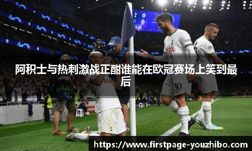 阿积士与热刺激战正酣谁能在欧冠赛场上笑到最后