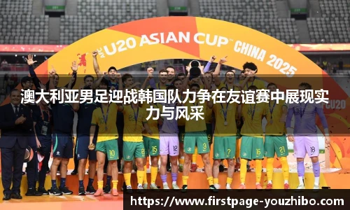 澳大利亚男足迎战韩国队力争在友谊赛中展现实力与风采