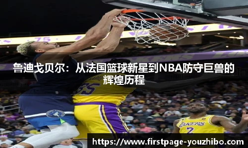 鲁迪戈贝尔：从法国篮球新星到NBA防守巨兽的辉煌历程