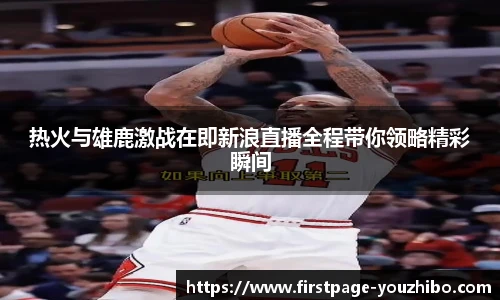 热火与雄鹿激战在即新浪直播全程带你领略精彩瞬间