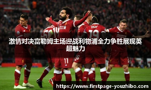 激情对决富勒姆主场迎战利物浦全力争胜展现英超魅力