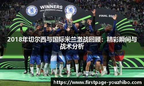 2018年切尔西与国际米兰激战回顾：精彩瞬间与战术分析