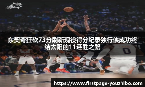东契奇狂砍73分刷新现役得分纪录独行侠成功终结太阳的11连胜之路