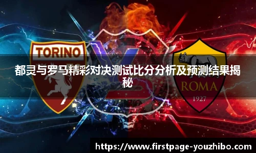都灵与罗马精彩对决测试比分分析及预测结果揭秘