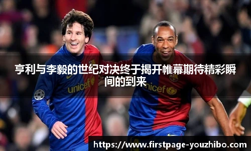 亨利与李毅的世纪对决终于揭开帷幕期待精彩瞬间的到来