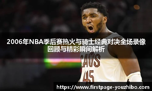2006年NBA季后赛热火与骑士经典对决全场录像回顾与精彩瞬间解析