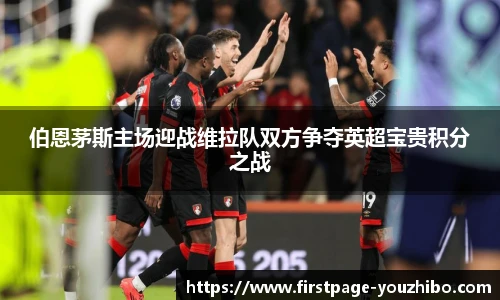 伯恩茅斯主场迎战维拉队双方争夺英超宝贵积分之战